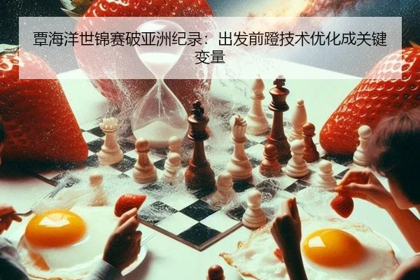 覃海洋世锦赛破亚洲纪录：出发前蹬技术优化成关键变量